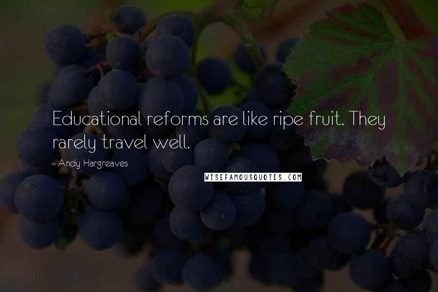 Andy Hargreaves Quotes: Educational reforms are like ripe fruit. They rarely travel well.