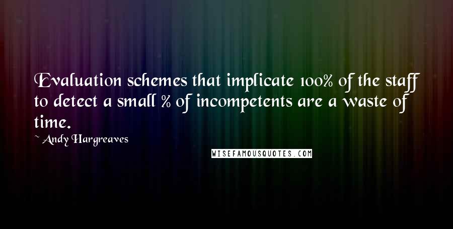 Andy Hargreaves Quotes: Evaluation schemes that implicate 100% of the staff to detect a small % of incompetents are a waste of time.