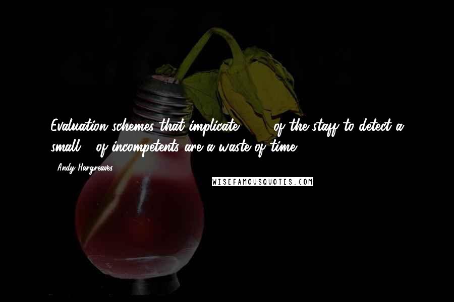 Andy Hargreaves Quotes: Evaluation schemes that implicate 100% of the staff to detect a small % of incompetents are a waste of time.