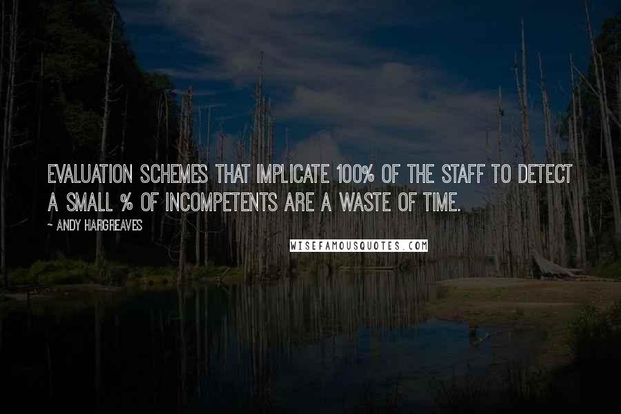 Andy Hargreaves Quotes: Evaluation schemes that implicate 100% of the staff to detect a small % of incompetents are a waste of time.