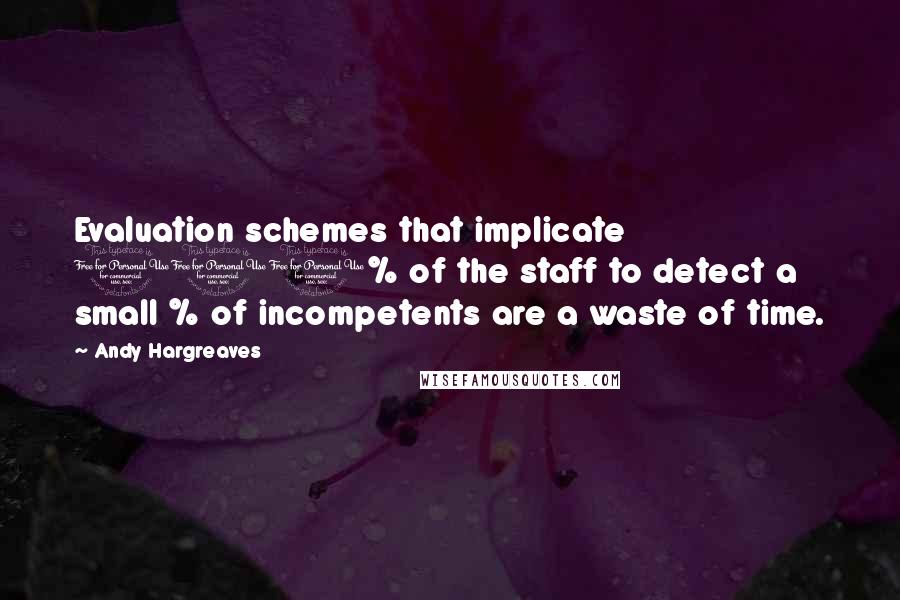 Andy Hargreaves Quotes: Evaluation schemes that implicate 100% of the staff to detect a small % of incompetents are a waste of time.
