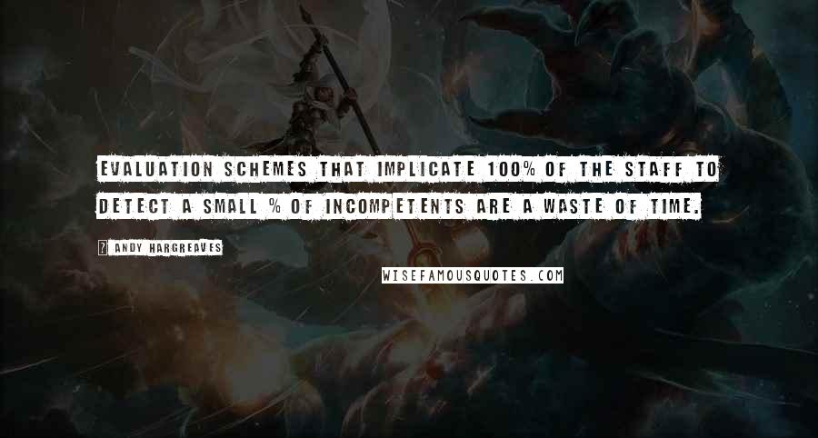 Andy Hargreaves Quotes: Evaluation schemes that implicate 100% of the staff to detect a small % of incompetents are a waste of time.