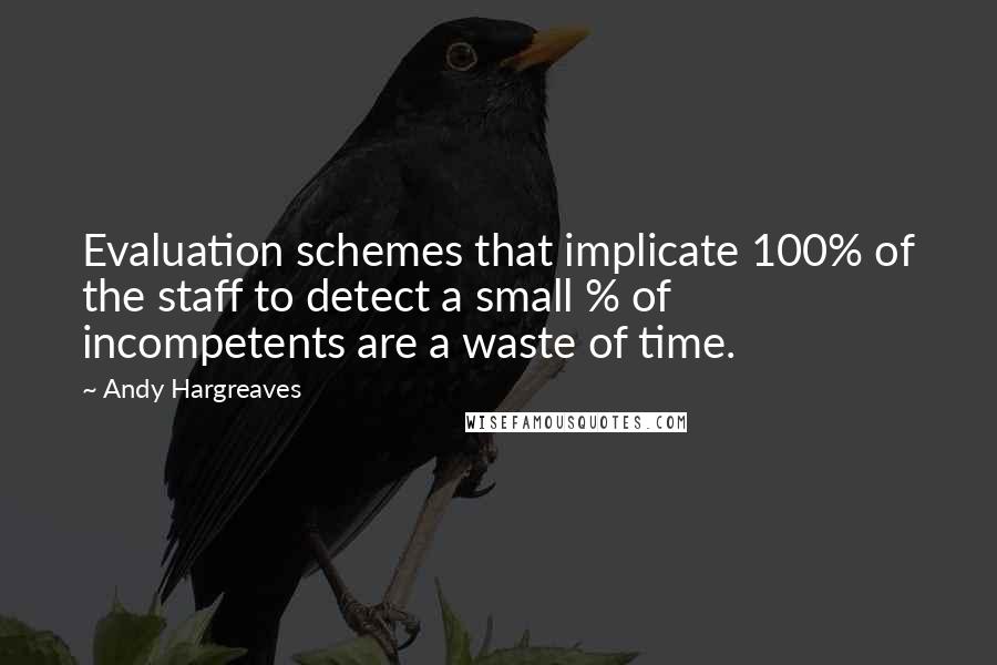 Andy Hargreaves Quotes: Evaluation schemes that implicate 100% of the staff to detect a small % of incompetents are a waste of time.