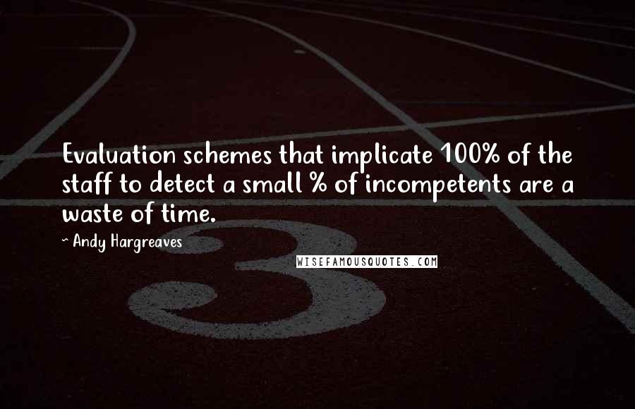 Andy Hargreaves Quotes: Evaluation schemes that implicate 100% of the staff to detect a small % of incompetents are a waste of time.