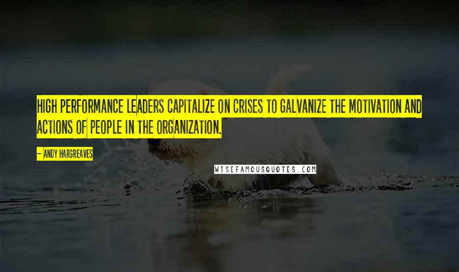 Andy Hargreaves Quotes: High performance leaders capitalize on crises to galvanize the motivation and actions of people in the organization.