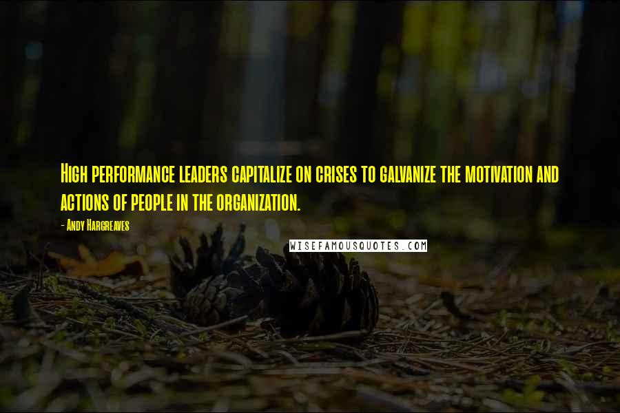 Andy Hargreaves Quotes: High performance leaders capitalize on crises to galvanize the motivation and actions of people in the organization.