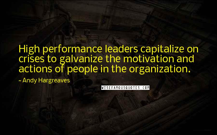 Andy Hargreaves Quotes: High performance leaders capitalize on crises to galvanize the motivation and actions of people in the organization.