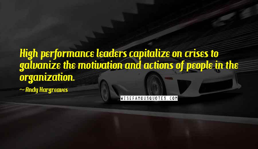 Andy Hargreaves Quotes: High performance leaders capitalize on crises to galvanize the motivation and actions of people in the organization.