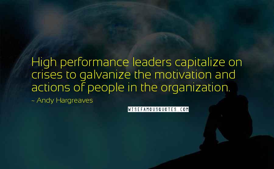 Andy Hargreaves Quotes: High performance leaders capitalize on crises to galvanize the motivation and actions of people in the organization.