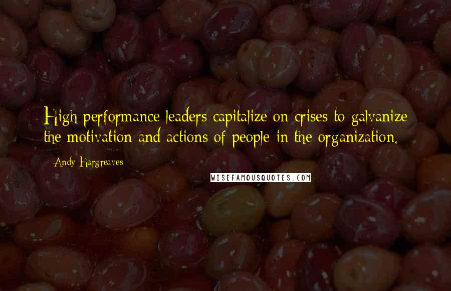 Andy Hargreaves Quotes: High performance leaders capitalize on crises to galvanize the motivation and actions of people in the organization.