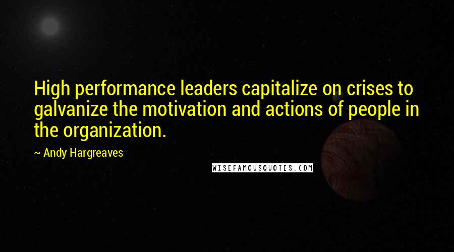 Andy Hargreaves Quotes: High performance leaders capitalize on crises to galvanize the motivation and actions of people in the organization.