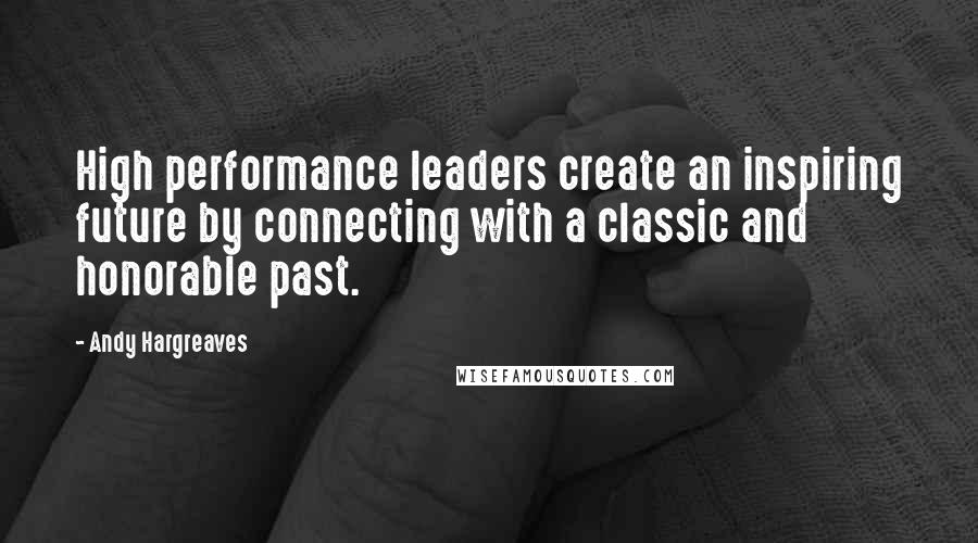 Andy Hargreaves Quotes: High performance leaders create an inspiring future by connecting with a classic and honorable past.