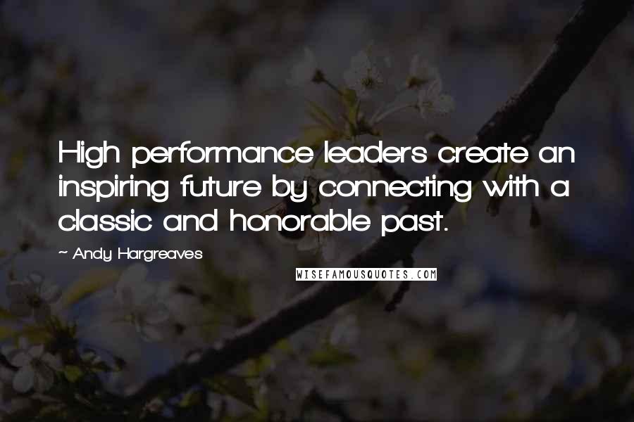 Andy Hargreaves Quotes: High performance leaders create an inspiring future by connecting with a classic and honorable past.