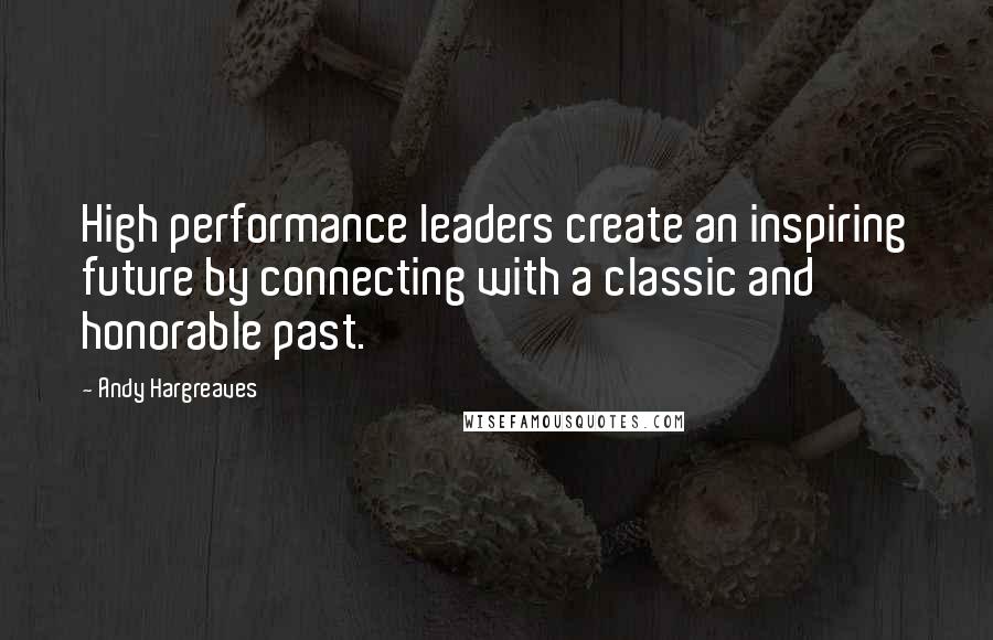 Andy Hargreaves Quotes: High performance leaders create an inspiring future by connecting with a classic and honorable past.