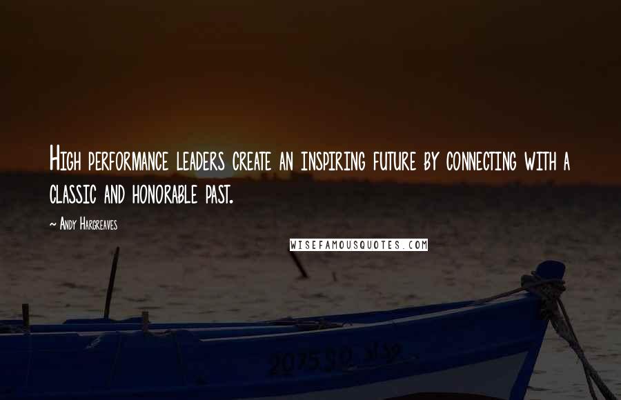 Andy Hargreaves Quotes: High performance leaders create an inspiring future by connecting with a classic and honorable past.