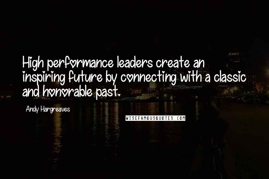 Andy Hargreaves Quotes: High performance leaders create an inspiring future by connecting with a classic and honorable past.