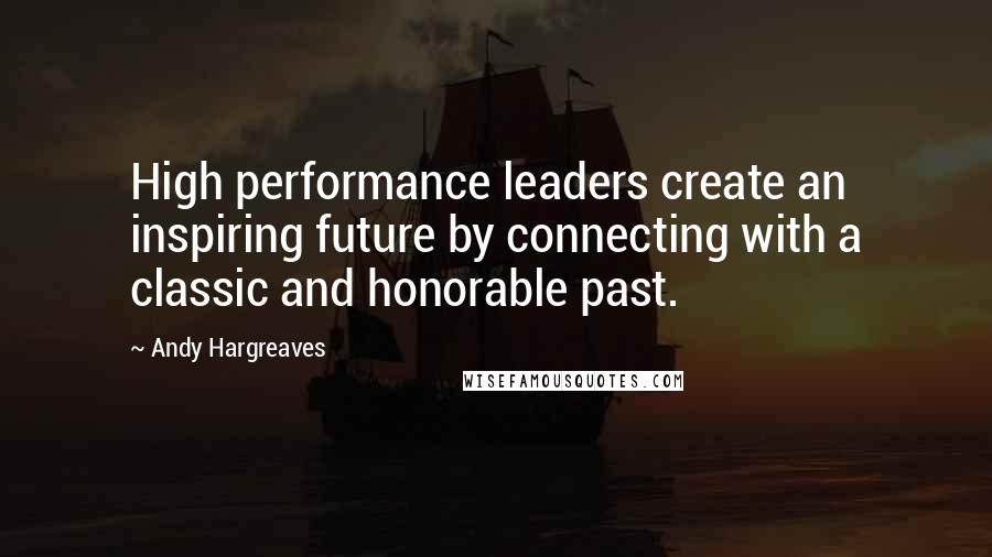 Andy Hargreaves Quotes: High performance leaders create an inspiring future by connecting with a classic and honorable past.