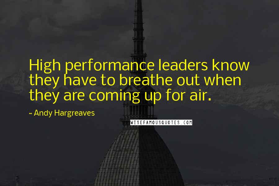 Andy Hargreaves Quotes: High performance leaders know they have to breathe out when they are coming up for air.