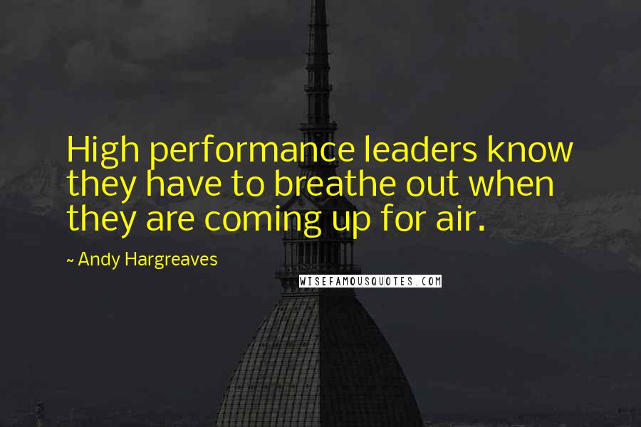 Andy Hargreaves Quotes: High performance leaders know they have to breathe out when they are coming up for air.