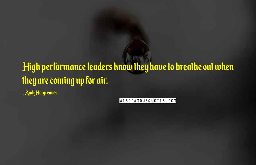 Andy Hargreaves Quotes: High performance leaders know they have to breathe out when they are coming up for air.