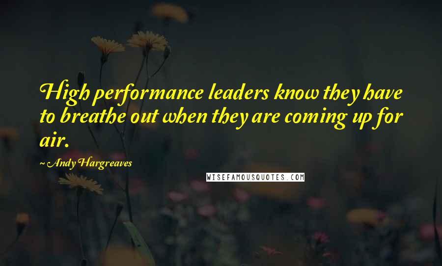 Andy Hargreaves Quotes: High performance leaders know they have to breathe out when they are coming up for air.