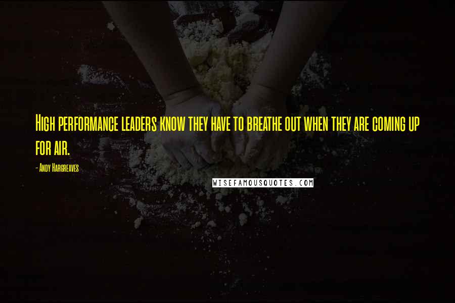 Andy Hargreaves Quotes: High performance leaders know they have to breathe out when they are coming up for air.