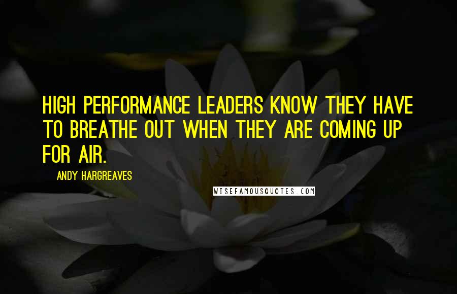 Andy Hargreaves Quotes: High performance leaders know they have to breathe out when they are coming up for air.