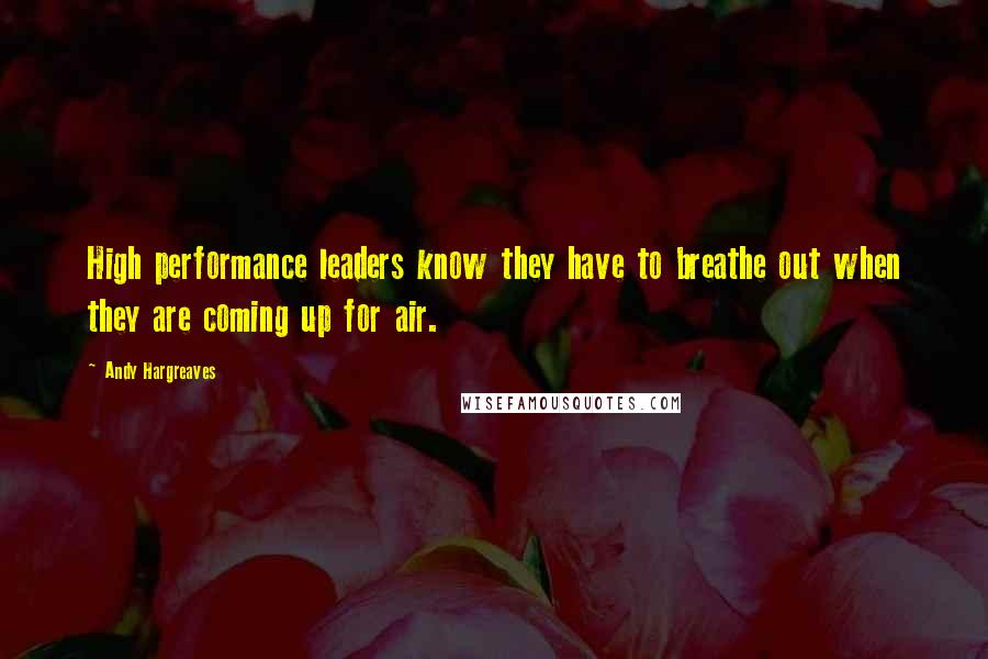 Andy Hargreaves Quotes: High performance leaders know they have to breathe out when they are coming up for air.