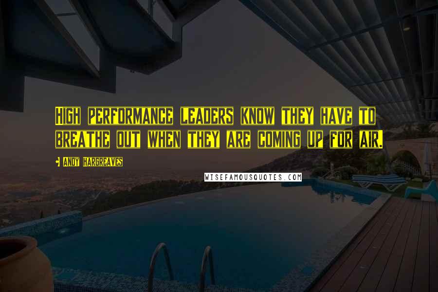 Andy Hargreaves Quotes: High performance leaders know they have to breathe out when they are coming up for air.