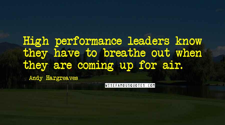 Andy Hargreaves Quotes: High performance leaders know they have to breathe out when they are coming up for air.