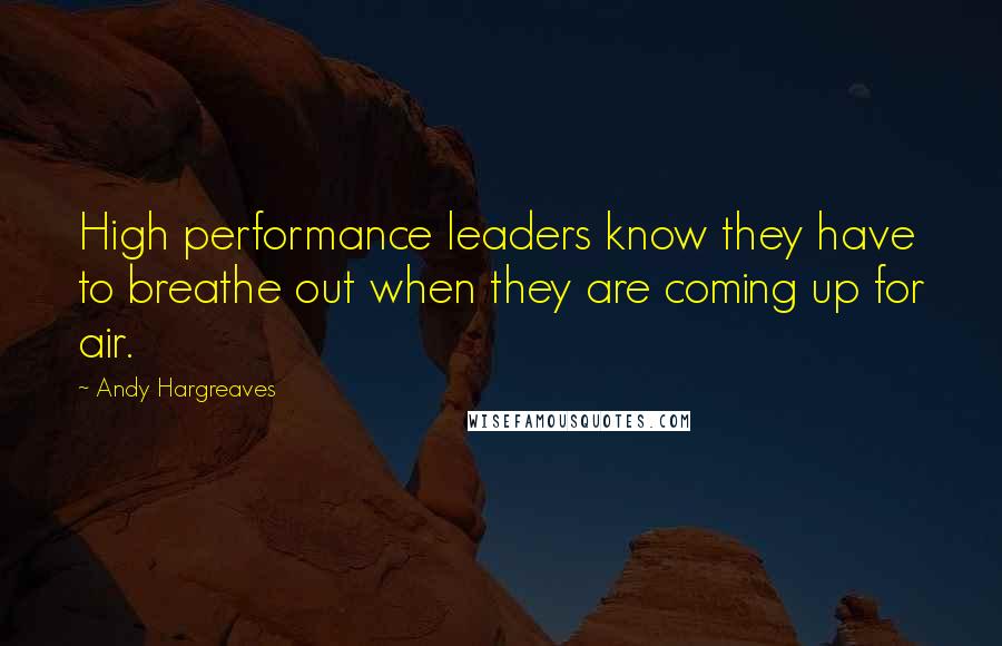 Andy Hargreaves Quotes: High performance leaders know they have to breathe out when they are coming up for air.