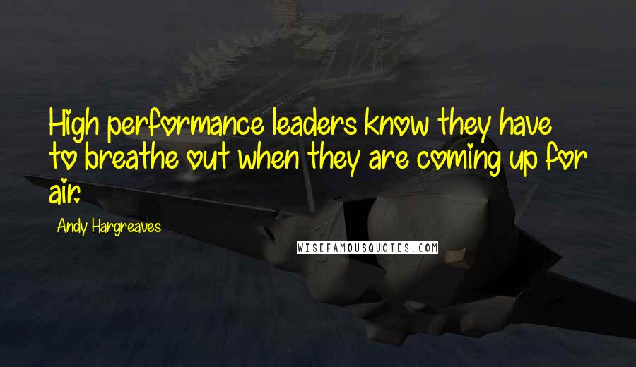 Andy Hargreaves Quotes: High performance leaders know they have to breathe out when they are coming up for air.