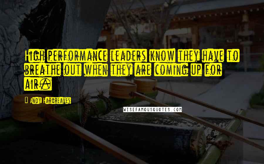 Andy Hargreaves Quotes: High performance leaders know they have to breathe out when they are coming up for air.