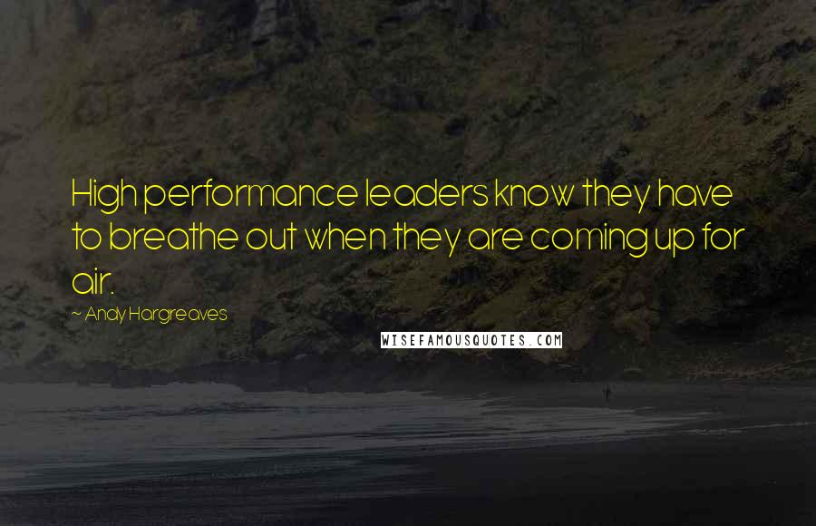 Andy Hargreaves Quotes: High performance leaders know they have to breathe out when they are coming up for air.