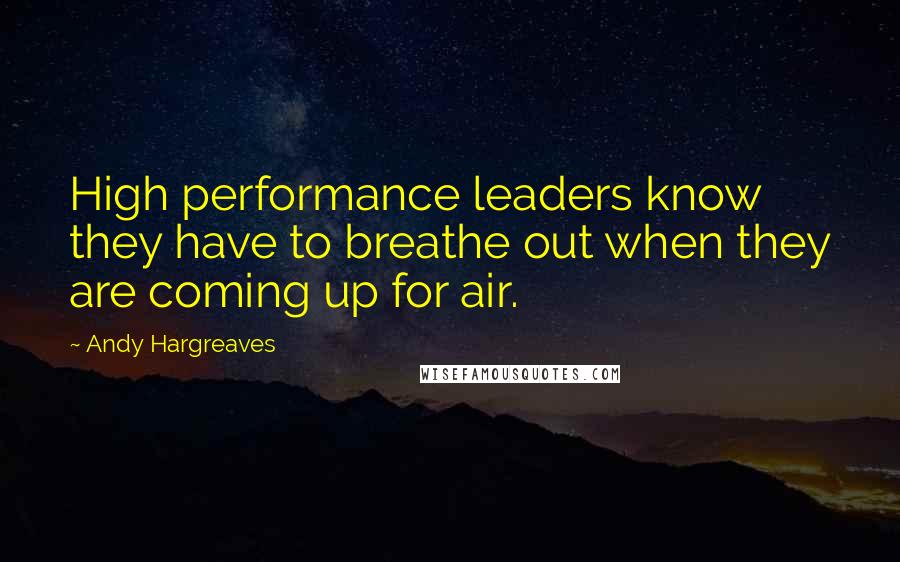 Andy Hargreaves Quotes: High performance leaders know they have to breathe out when they are coming up for air.