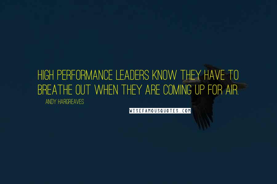 Andy Hargreaves Quotes: High performance leaders know they have to breathe out when they are coming up for air.