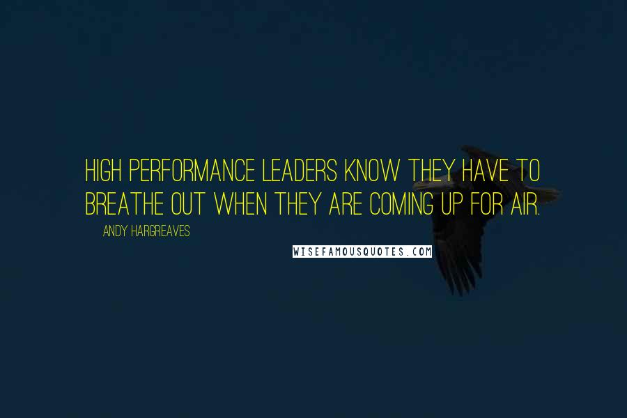 Andy Hargreaves Quotes: High performance leaders know they have to breathe out when they are coming up for air.