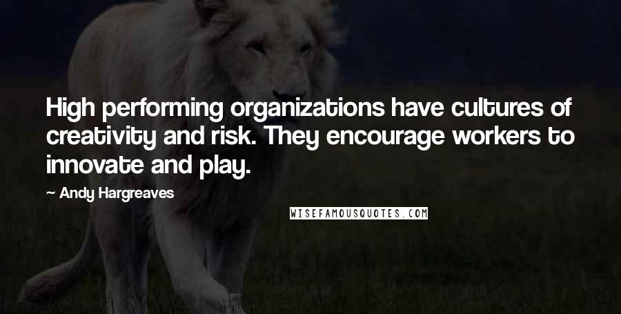 Andy Hargreaves Quotes: High performing organizations have cultures of creativity and risk. They encourage workers to innovate and play.