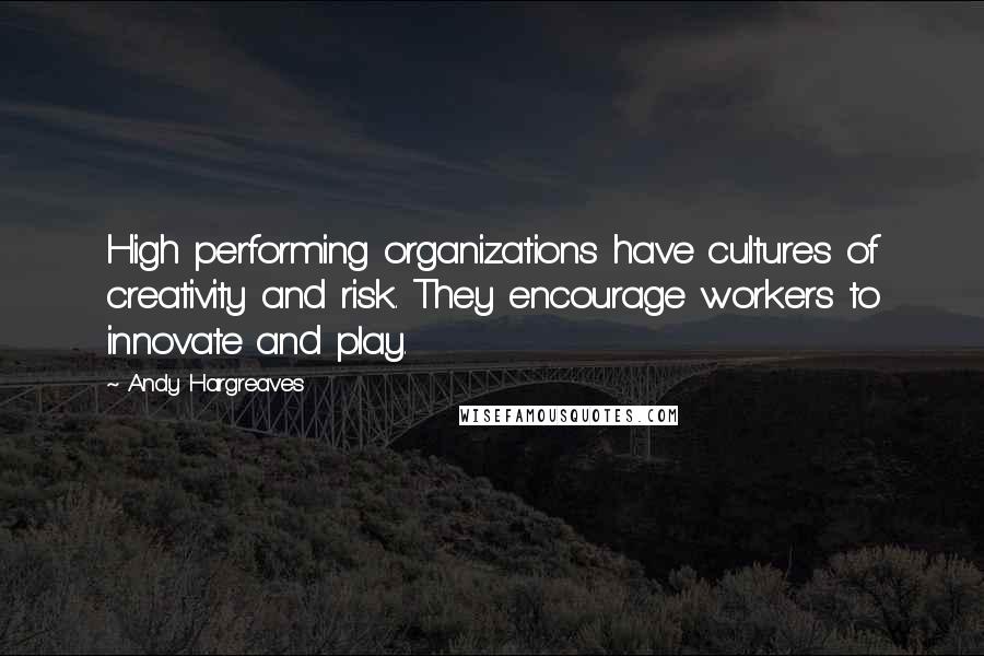 Andy Hargreaves Quotes: High performing organizations have cultures of creativity and risk. They encourage workers to innovate and play.