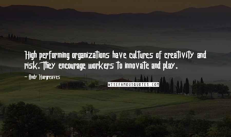 Andy Hargreaves Quotes: High performing organizations have cultures of creativity and risk. They encourage workers to innovate and play.