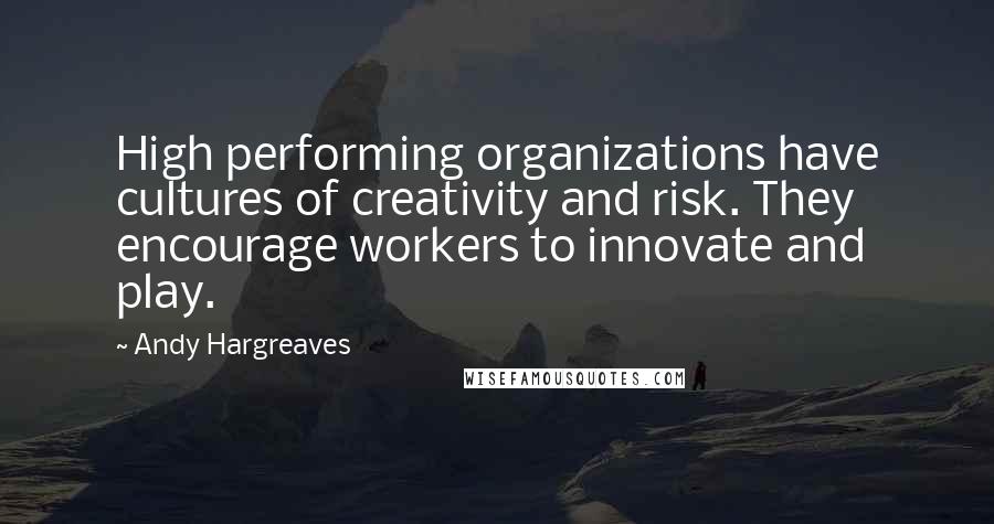 Andy Hargreaves Quotes: High performing organizations have cultures of creativity and risk. They encourage workers to innovate and play.