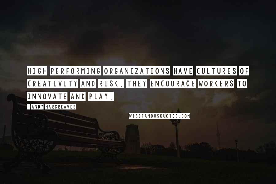 Andy Hargreaves Quotes: High performing organizations have cultures of creativity and risk. They encourage workers to innovate and play.