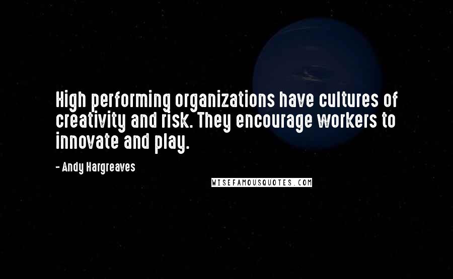 Andy Hargreaves Quotes: High performing organizations have cultures of creativity and risk. They encourage workers to innovate and play.