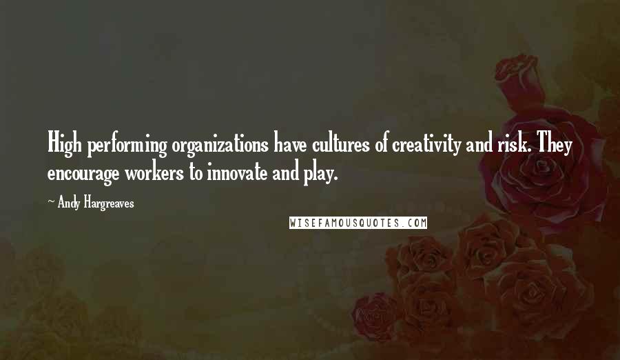 Andy Hargreaves Quotes: High performing organizations have cultures of creativity and risk. They encourage workers to innovate and play.