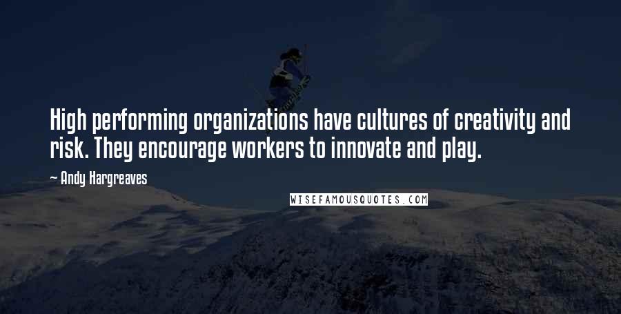 Andy Hargreaves Quotes: High performing organizations have cultures of creativity and risk. They encourage workers to innovate and play.