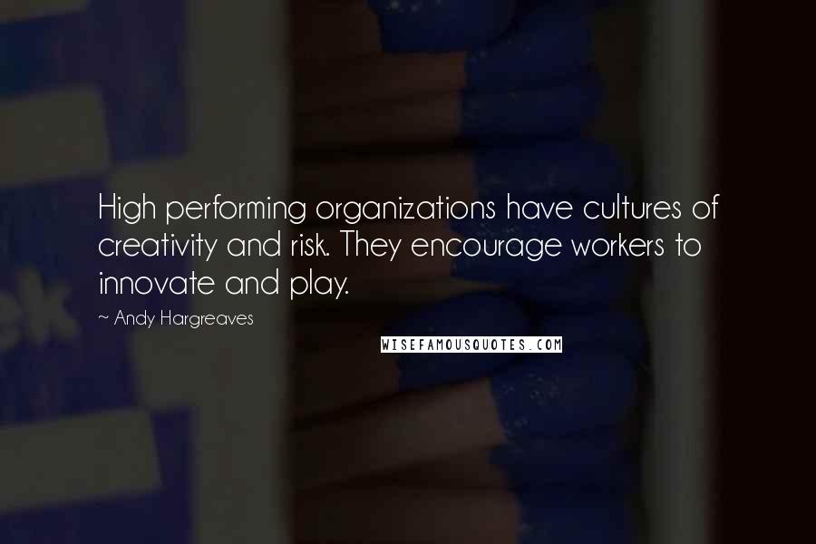 Andy Hargreaves Quotes: High performing organizations have cultures of creativity and risk. They encourage workers to innovate and play.