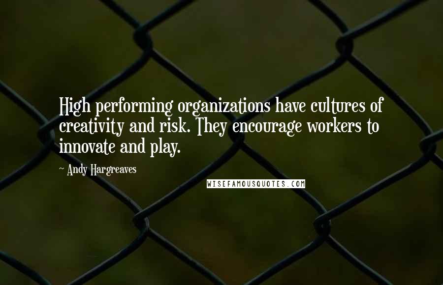 Andy Hargreaves Quotes: High performing organizations have cultures of creativity and risk. They encourage workers to innovate and play.