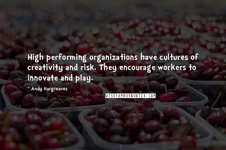 Andy Hargreaves Quotes: High performing organizations have cultures of creativity and risk. They encourage workers to innovate and play.