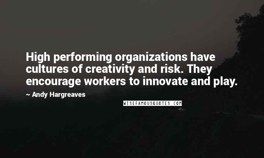 Andy Hargreaves Quotes: High performing organizations have cultures of creativity and risk. They encourage workers to innovate and play.