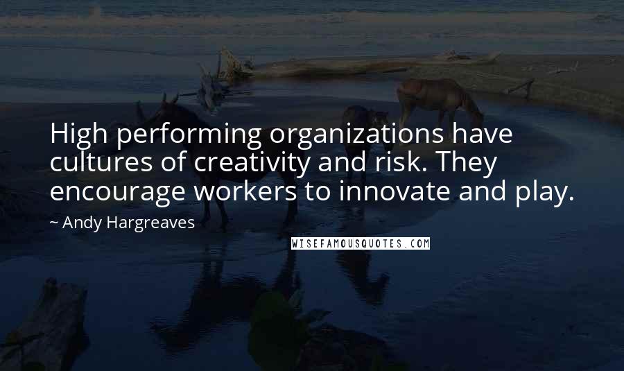 Andy Hargreaves Quotes: High performing organizations have cultures of creativity and risk. They encourage workers to innovate and play.